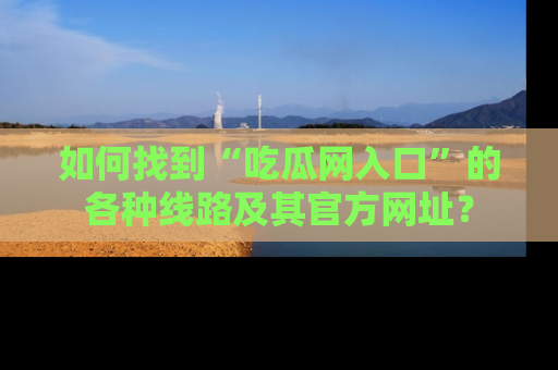 如何找到“吃瓜网入口”的各种线路及其官方网址？