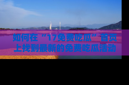 如何在“17免费吃瓜”首页上找到最新的免费吃瓜活动和动态