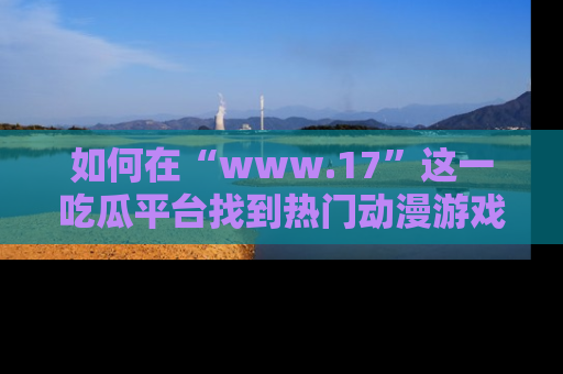 如何在“www.17”这一吃瓜平台找到热门动漫游戏风格的链接？