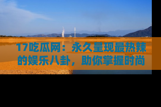 17吃瓜网:永久呈现最热辣的娱乐八卦,助你掌握时尚趋势