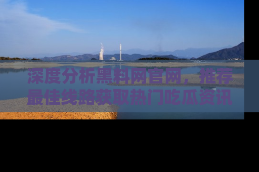 深度分析黑料网官网，推荐最佳线路获取热门吃瓜资讯