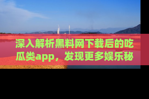 深入解析黑料网下载后的吃瓜类app，发现更多娱乐秘密