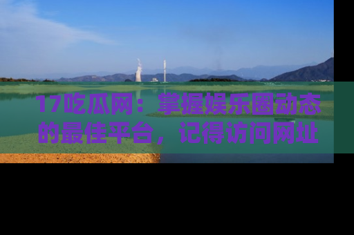 17吃瓜网:掌握娱乐圈动态的最佳平台,记得访问网址获取新鲜资讯!