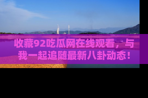 收藏92吃瓜网在线观看，与我一起追随最新八卦动态！