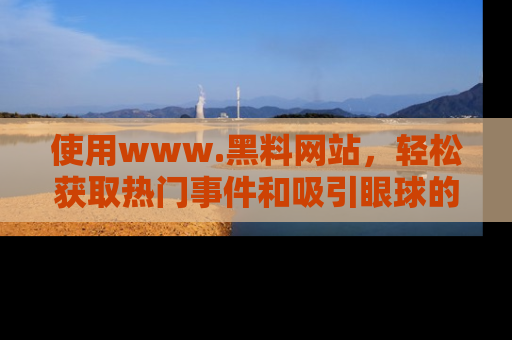 使用www.黑料网站，轻松获取热门事件和吸引眼球的黑料