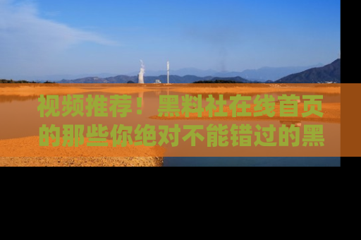 视频推荐！黑料社在线首页的那些你绝对不能错过的黑料