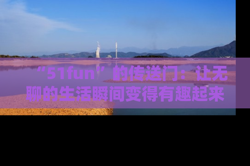 “51fun”的传送门:让无聊的生活瞬间变得有趣起来!