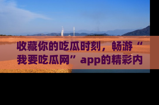 收藏你的吃瓜时刻，畅游“我要吃瓜网”app的精彩内容