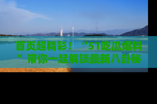 首页超精彩！“51吃瓜爆料”带你一起解锁最新八卦秘闻！