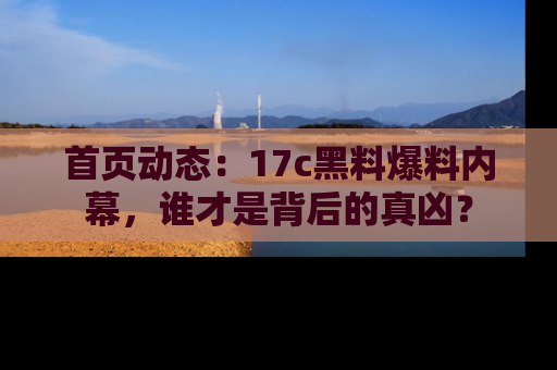 首页动态：17c黑料爆料内幕，谁才是背后的真凶？