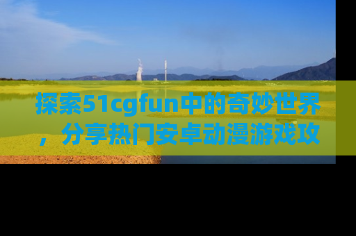 探索51cgfun中的奇妙世界，分享热门安卓动漫游戏攻略！