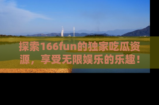 探索166fun的独家吃瓜资源，享受无限娱乐的乐趣！