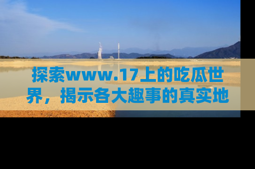 探索www.17上的吃瓜世界，揭示各大趣事的真实地址