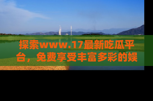 探索www.17最新吃瓜平台，免费享受丰富多彩的娱乐体验！