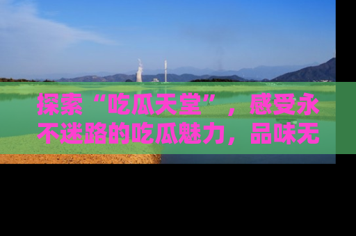 探索“吃瓜天堂”，感受永不迷路的吃瓜魅力，品味无尽的美食！