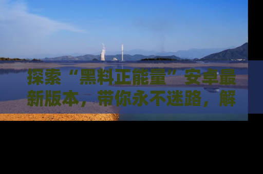 探索“黑料正能量”安卓最新版本，带你永不迷路，解锁无尽秘密！