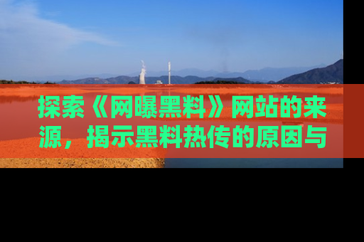探索《网曝黑料》网站的来源，揭示黑料热传的原因与影响