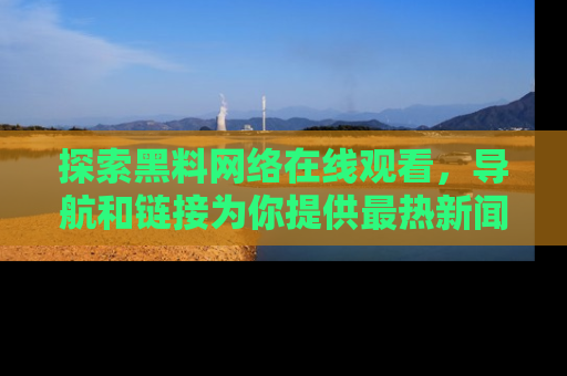 探索黑料网络在线观看，导航和链接为你提供最热新闻！