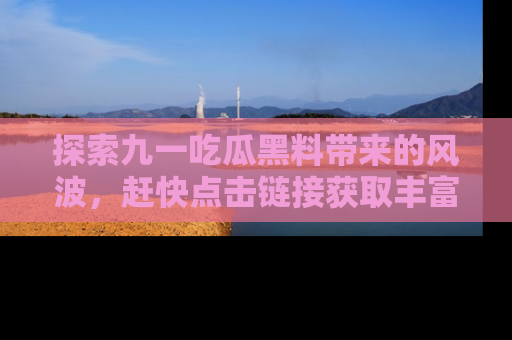 探索九一吃瓜黑料带来的风波，赶快点击链接获取丰富内幕资讯！