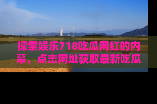 探索娱乐718吃瓜网红的内幕，点击网址获取最新吃瓜资讯。