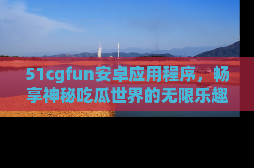 51cgfun安卓应用程序,畅享神秘吃瓜世界的无限乐趣!