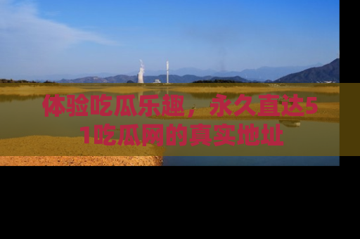体验吃瓜乐趣，永久直达51吃瓜网的真实地址