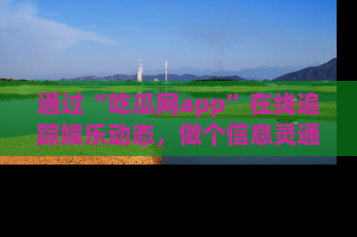 通过“吃瓜网app”在线追踪娱乐动态，做个信息灵通的吃瓜群众！