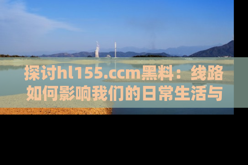 探讨hl155.ccm黑料：线路如何影响我们的日常生活与娱乐选择？