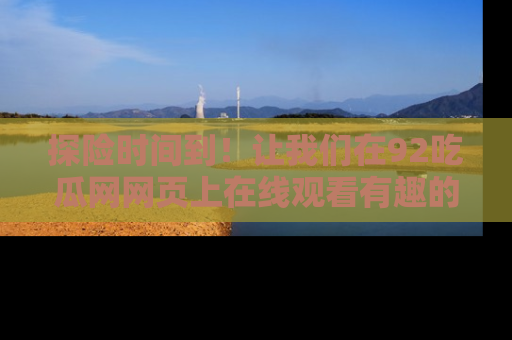 探险时间到！让我们在92吃瓜网网页上在线观看有趣的瓜，好奇的传送门等你来！