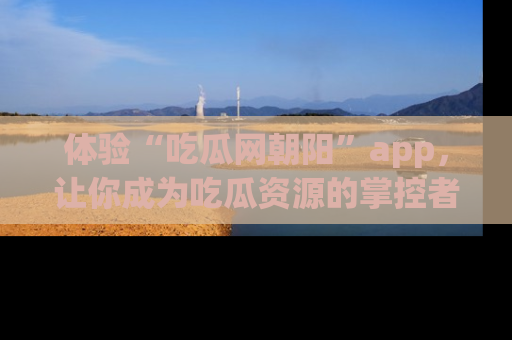 体验“吃瓜网朝阳”app，让你成为吃瓜资源的掌控者，独家资讯尽在掌握！