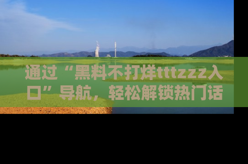 通过“黑料不打烊tttzzz入口”导航，轻松解锁热门话题及娱乐圈黑料内幕