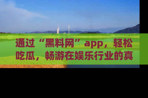 通过“黑料网”app，轻松吃瓜，畅游在娱乐行业的真实世界！