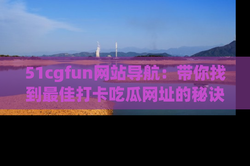 51cgfun网站导航:带你找到最佳打卡吃瓜网址的秘诀
