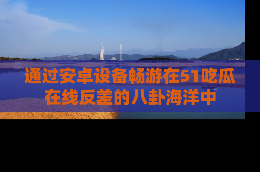 通过安卓设备畅游在51吃瓜在线反差的八卦海洋中
