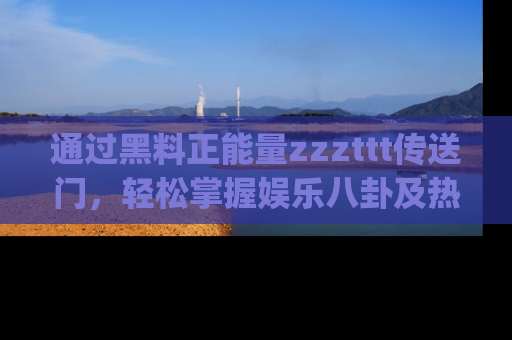 通过黑料正能量zzzttt传送门，轻松掌握娱乐八卦及热辣链接，不妨试试我们的app吧！
