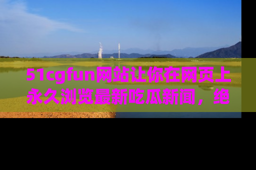 51cgfun网站让你在网页上永久浏览最新吃瓜新闻,绝不错过任何热点!
