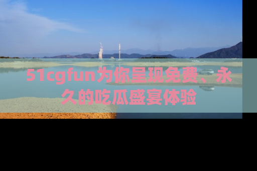51cgfun为你呈现免费、永久的吃瓜盛宴体验