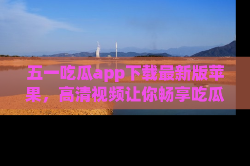 五一吃瓜app下载最新版苹果,高清视频让你畅享吃瓜乐趣