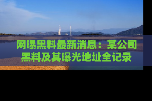 网曝黑料最新消息:某公司黑料及其曝光地址全记录
