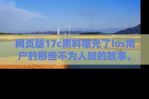 网页版17c黑料曝光了ios用户的那些不为人知的故事。