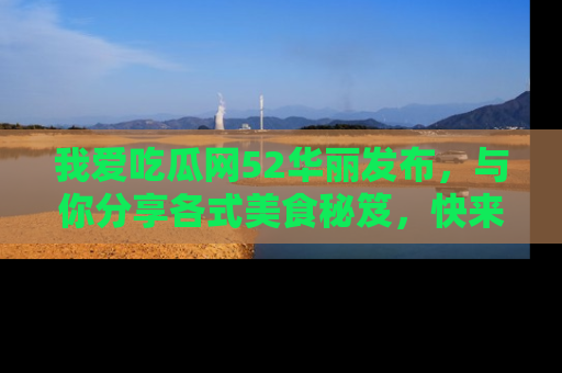 我爱吃瓜网52华丽发布,与你分享各式美食秘笈,快来加入我们的吃瓜大家庭!