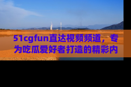 51cgfun直达视频频道,专为吃瓜爱好者打造的精彩内容库!