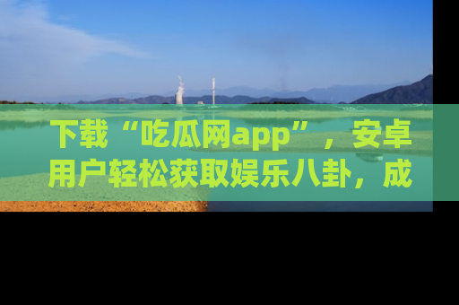 下载“吃瓜网app”,安卓用户轻松获取娱乐八卦,成为身边的知情达人!
