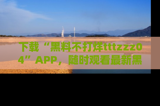 下载“黑料不打烊tttzzz04”APP,随时观看最新黑料不打烊tttzzz04在线!