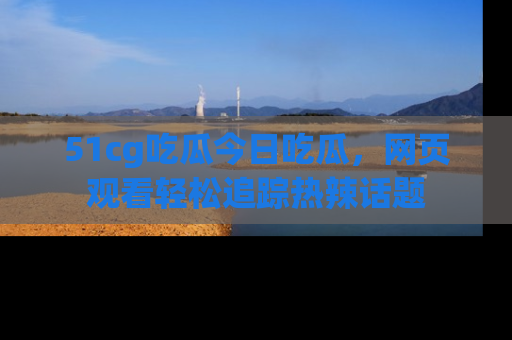 51cg吃瓜今日吃瓜,网页观看轻松追踪热辣话题