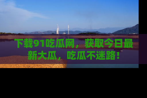 下载91吃瓜网,获取今日最新大瓜,吃瓜不迷路!
