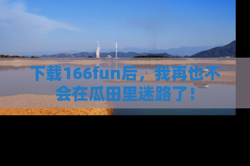 下载166fun后,我再也不会在瓜田里迷路了!