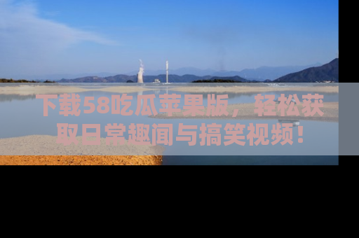 下载58吃瓜苹果版,轻松获取日常趣闻与搞笑视频!