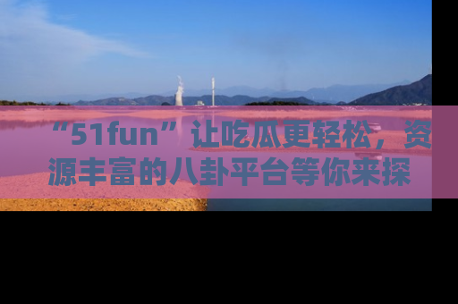 “51fun”让吃瓜更轻松，资源丰富的八卦平台等你来探索！