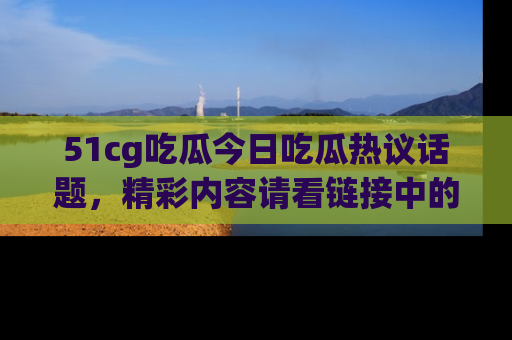 51cg吃瓜今日吃瓜热议话题,精彩内容请看链接中的传送门分享!